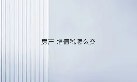 房产增值税怎么交(房产增值税费怎么算)
